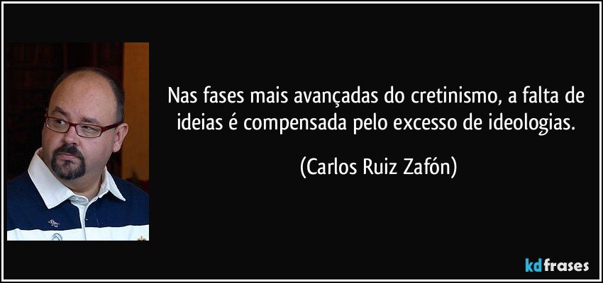 Nas fases mais avançadas do cretinismo, a falta de ideias é compensada pelo excesso de ideologias. (Carlos Ruiz Zafón)