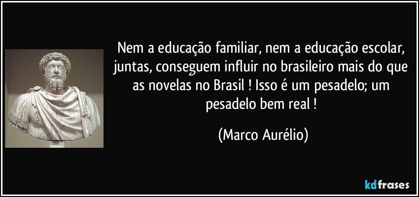 Nem a educação familiar, nem a educação escolar, juntas, conseguem influir no brasileiro mais do que as novelas no Brasil ! Isso é um pesadelo; um pesadelo bem real ! (Marco Aurélio)