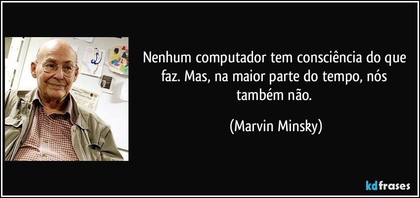 Nenhum computador tem consciência do que faz. Mas, na maior parte do tempo, nós também não. (Marvin Minsky)