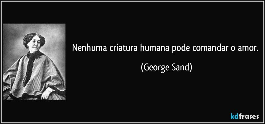 Nenhuma criatura humana pode comandar o amor. (George Sand)