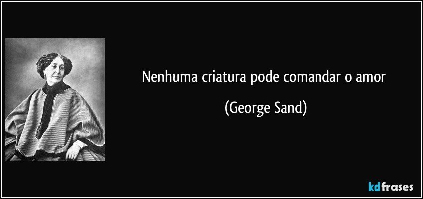 Nenhuma criatura pode comandar o amor (George Sand)