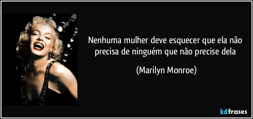 Nenhuma mulher deve esquecer que ela não precisa de ninguém que não precise dela (Marilyn Monroe)