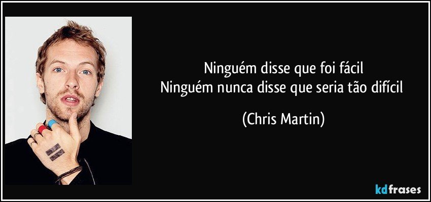 Ninguém disse que foi fácil
Ninguém nunca disse que seria tão difícil (Chris Martin)