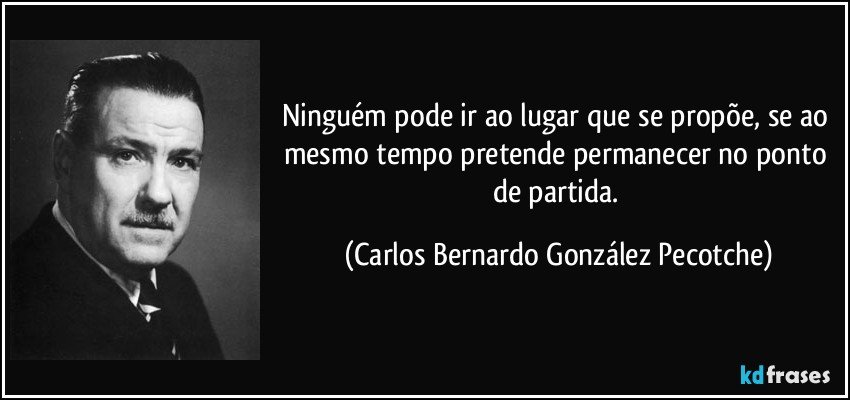 Ninguém pode ir ao lugar que se propõe, se ao mesmo tempo pretende permanecer no ponto de partida. (Carlos Bernardo González Pecotche)