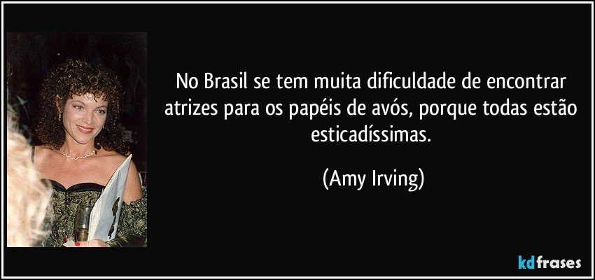 No Brasil se tem muita dificuldade de encontrar atrizes para os papéis de avós, porque todas estão esticadíssimas. (Amy Irving)