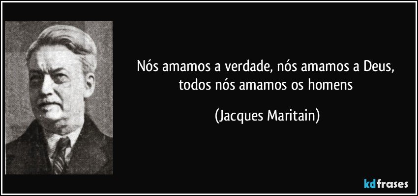 Nós amamos a verdade, nós amamos a Deus, todos nós amamos os homens (Jacques Maritain)