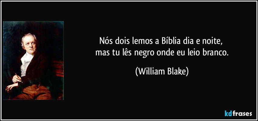 Nós dois lemos a Bíblia dia e noite, 
 mas tu lês negro onde eu leio branco. (William Blake)