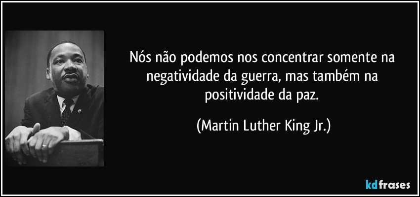 Nós não podemos nos concentrar somente na negatividade da guerra, mas também na positividade da paz. (Martin Luther King Jr.)