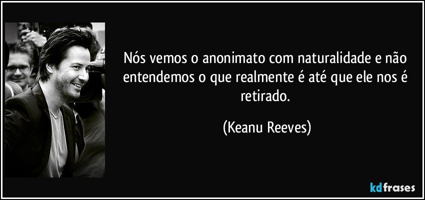 Nós vemos o anonimato com naturalidade e não entendemos o que realmente é até que ele nos é retirado. (Keanu Reeves)