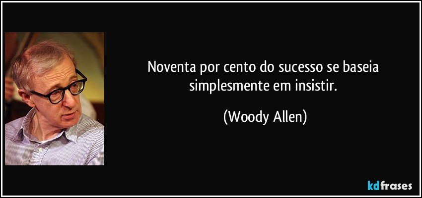 Noventa por cento do sucesso se baseia simplesmente em insistir. (Woody Allen)