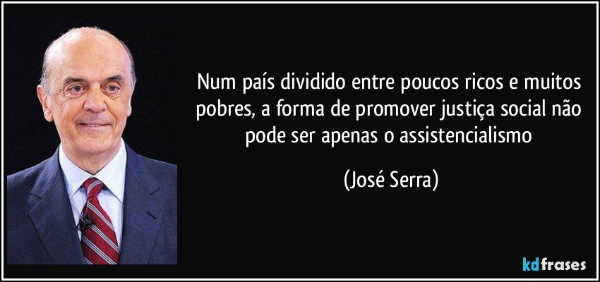 Num país dividido entre poucos ricos e muitos pobres, a forma de promover justiça social não pode ser apenas o assistencialismo (José Serra)