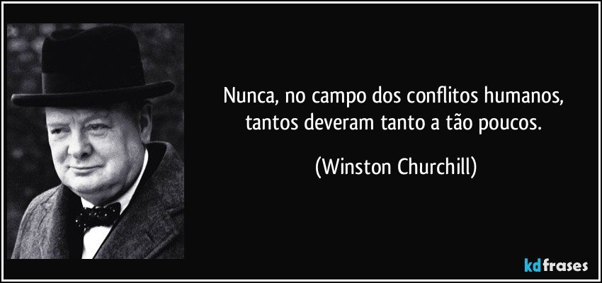 Nunca, no campo dos conflitos humanos, tantos deveram tanto a tão poucos. (Winston Churchill)