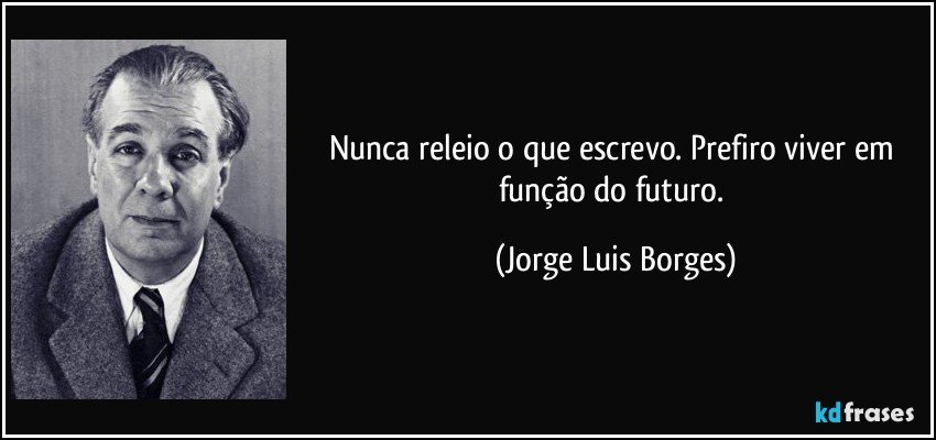 Nunca releio o que escrevo. Prefiro viver em função do futuro. (Jorge Luis Borges)
