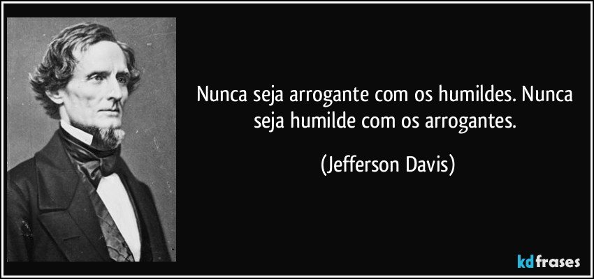 Nunca seja arrogante com os humildes. Nunca seja humilde com os arrogantes. (Jefferson Davis)