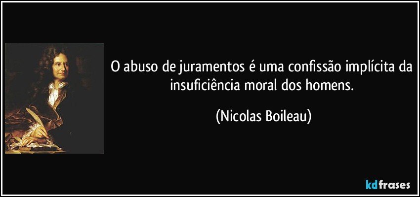 O abuso de juramentos é uma confissão implícita da insuficiência moral dos homens. (Nicolas Boileau)