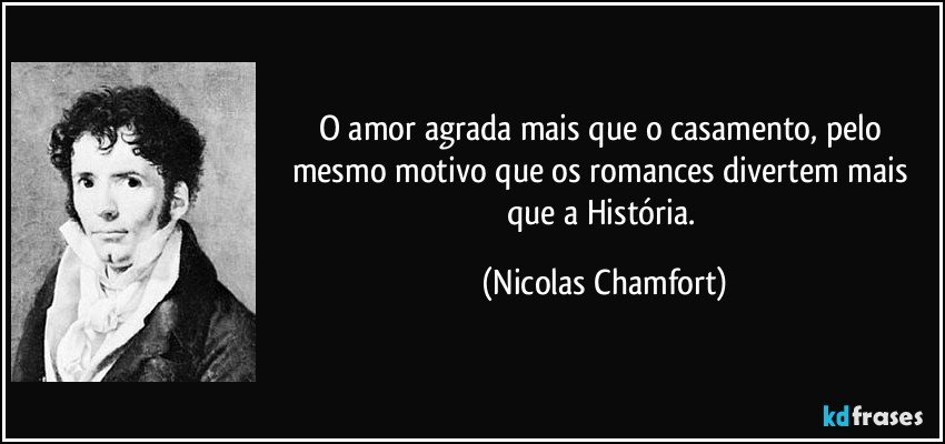 O amor agrada mais que o casamento, pelo mesmo motivo que os romances divertem mais que a História. (Nicolas Chamfort)