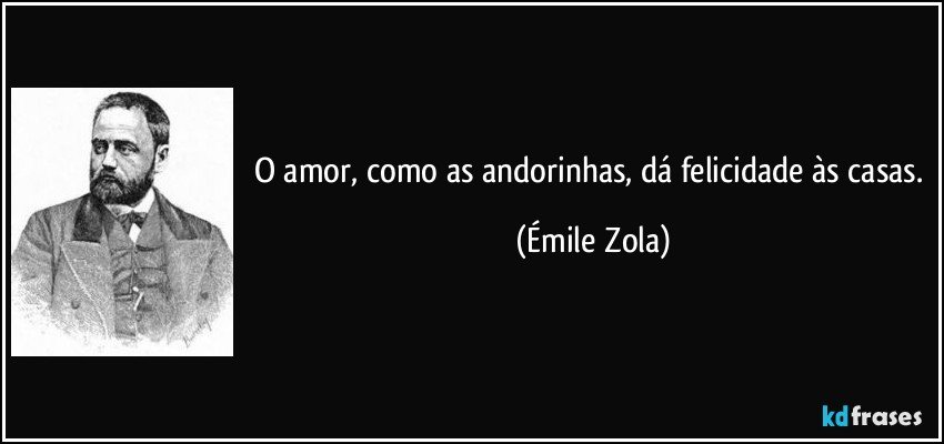 O amor, como as andorinhas, dá felicidade às casas. (Émile Zola)