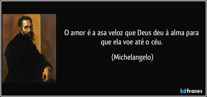 O amor é a asa veloz que Deus deu à alma para que ela voe até o céu. (Michelangelo)