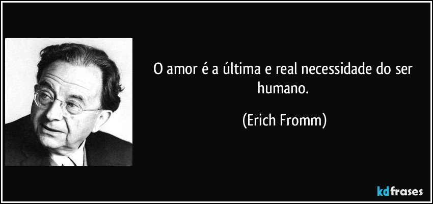 O amor é a última e real necessidade do ser humano. (Erich Fromm)