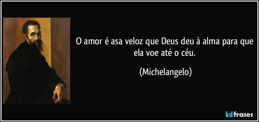 O amor é asa veloz que Deus deu à alma para que ela voe até o céu. (Michelangelo)