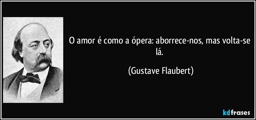 O amor é como a ópera: aborrece-nos, mas volta-se lá. (Gustave Flaubert)