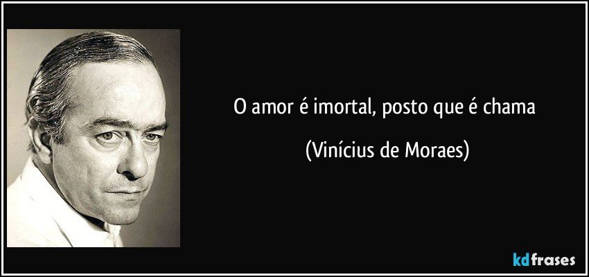O amor é imortal, posto que é chama (Vinícius de Moraes)