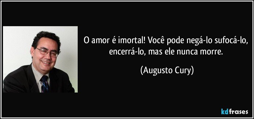 O amor é imortal! Você pode negá-lo sufocá-lo, encerrá-lo, mas ele nunca morre. (Augusto Cury)