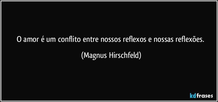 O amor é um conflito entre nossos reflexos e nossas reflexões. (Magnus Hirschfeld)