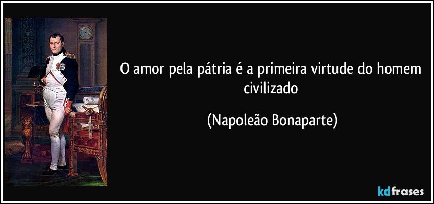 O amor pela pátria é a primeira virtude do homem civilizado (Napoleão Bonaparte)
