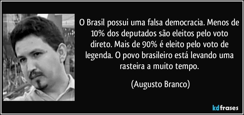 O Brasil possui uma falsa democracia. Menos de 10% dos deputados são eleitos pelo voto direto. Mais de 90% é eleito pelo voto de legenda. O povo brasileiro está levando uma rasteira a muito tempo. (Augusto Branco)