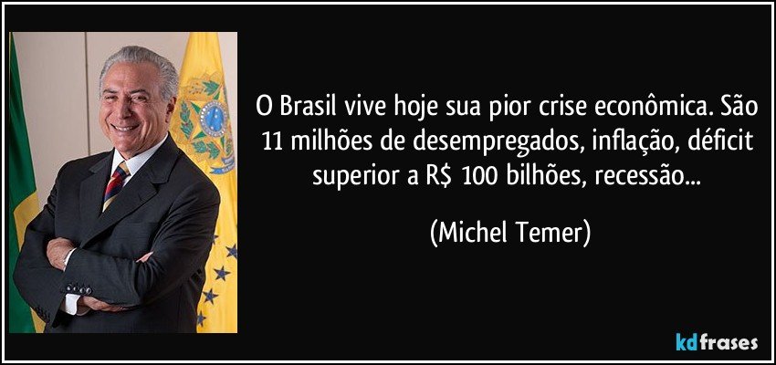O Brasil vive hoje sua pior crise econômica. São 11 milhões de desempregados, inflação, déficit superior a R$ 100 bilhões, recessão... (Michel Temer)