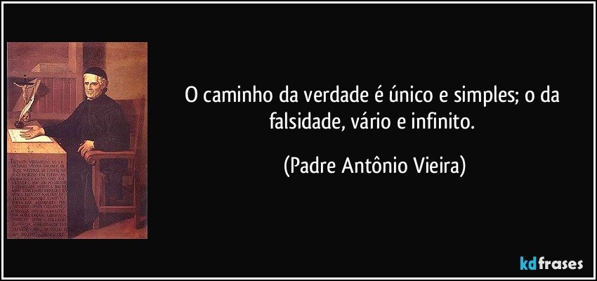 O caminho da verdade é único e simples; o da falsidade, vário e infinito. (Padre Antônio Vieira)