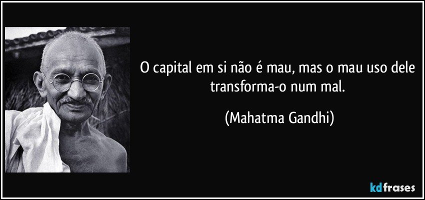 O capital em si não é mau, mas o mau uso dele transforma-o num mal. (Mahatma Gandhi)