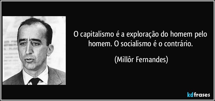 O capitalismo é a exploração do homem pelo homem. O socialismo é o contrário. (Millôr Fernandes)