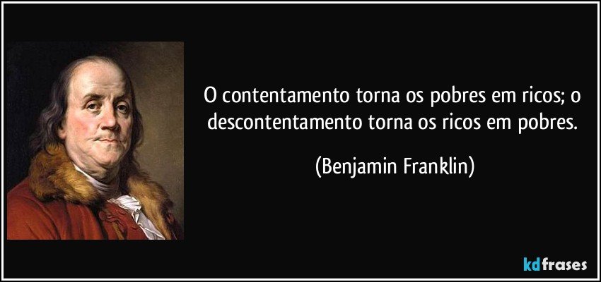 O contentamento torna os pobres em ricos; o descontentamento torna os ricos em pobres. (Benjamin Franklin)