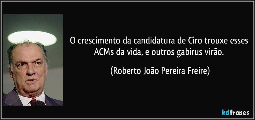 O crescimento da candidatura de Ciro trouxe esses ACMs da vida, e outros gabirus virão. (Roberto João Pereira Freire)