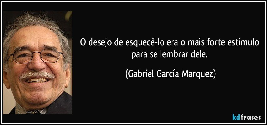 O desejo de esquecê-lo era o mais forte estímulo para se lembrar dele. (Gabriel García Marquez)