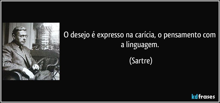 O desejo é expresso na carícia, o pensamento com a linguagem. (Sartre)