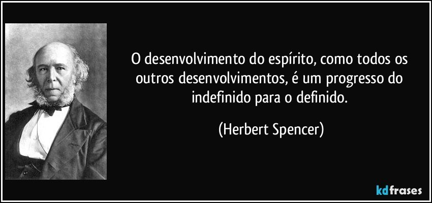 O desenvolvimento do espírito, como todos os outros desenvolvimentos, é um progresso do indefinido para o definido. (Herbert Spencer)
