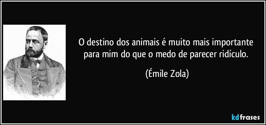 O destino dos animais é muito mais importante para mim do que o medo de parecer ridículo. (Émile Zola)