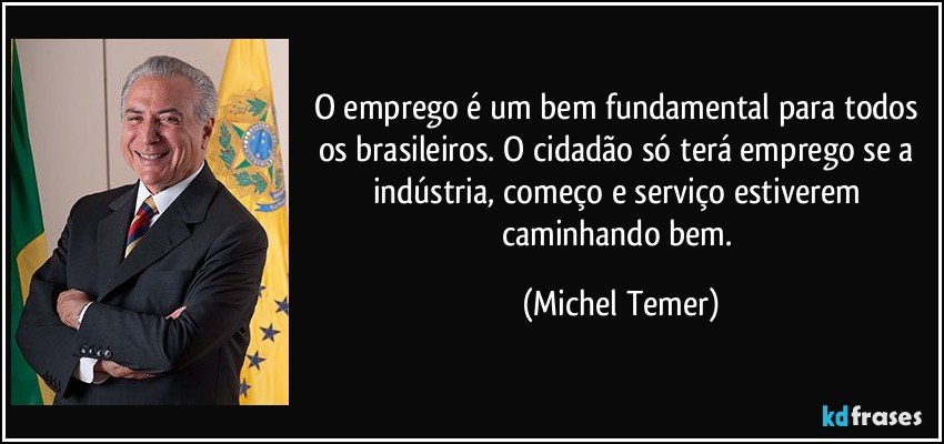 O emprego é um bem fundamental para todos os brasileiros. O cidadão só terá emprego se a indústria, começo e serviço estiverem caminhando bem. (Michel Temer)