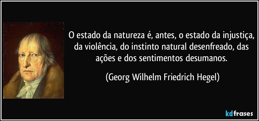 O estado da natureza é, antes, o estado da injustiça, da violência, do instinto natural desenfreado, das ações e dos sentimentos desumanos. (Georg Wilhelm Friedrich Hegel)