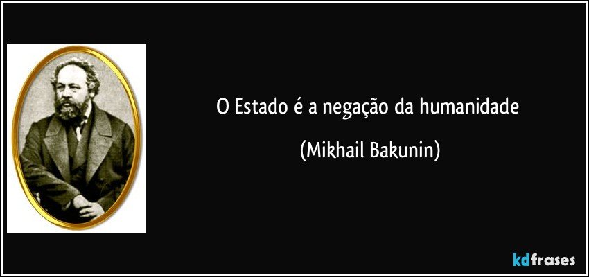 O Estado é a negação da humanidade (Mikhail Bakunin)