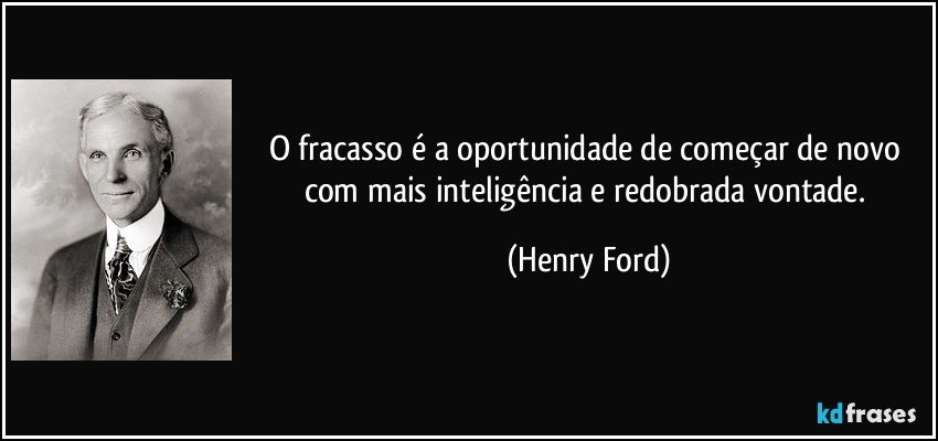 O fracasso é a oportunidade de começar de novo com mais inteligência e redobrada vontade. (Henry Ford)