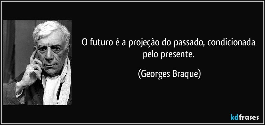O futuro é a projeção do passado, condicionada pelo presente. (Georges Braque)