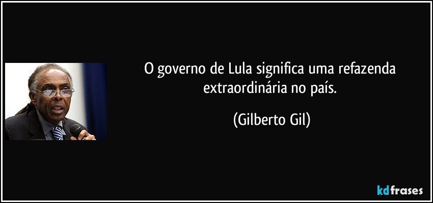 O governo de Lula significa uma refazenda extraordinária no país. (Gilberto Gil)