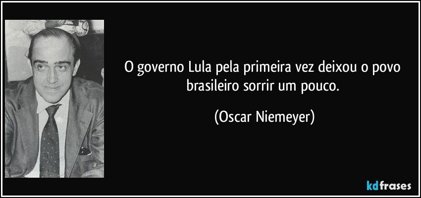 O governo Lula pela primeira vez deixou o povo brasileiro sorrir um pouco. (Oscar Niemeyer)