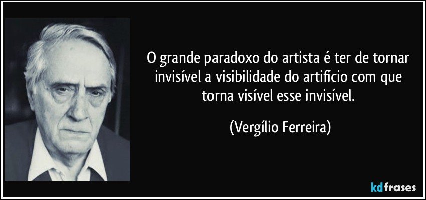 O grande paradoxo do artista é ter de tornar invisível a visibilidade do artifício com que torna visível esse invisível. (Vergílio Ferreira)