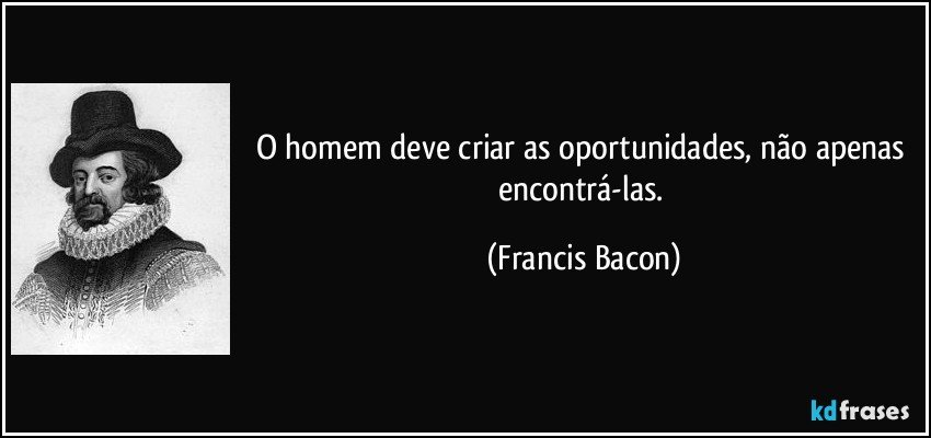 O homem deve criar as oportunidades, não apenas encontrá-las. (Francis Bacon)