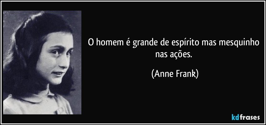 O homem é grande de espírito mas mesquinho nas ações. (Anne Frank)